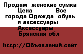 Продам  женские сумки › Цена ­ 1 000 - Все города Одежда, обувь и аксессуары » Аксессуары   . Брянская обл.